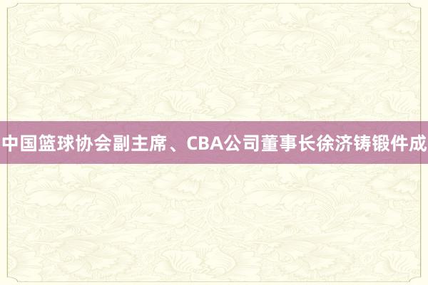中国篮球协会副主席、CBA公司董事长徐济铸锻件成